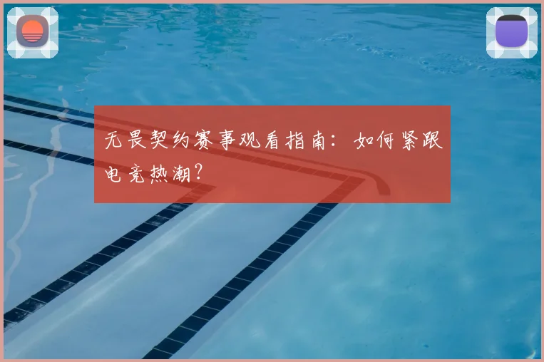 无畏契约赛事观看指南:如何紧跟电竞热潮?