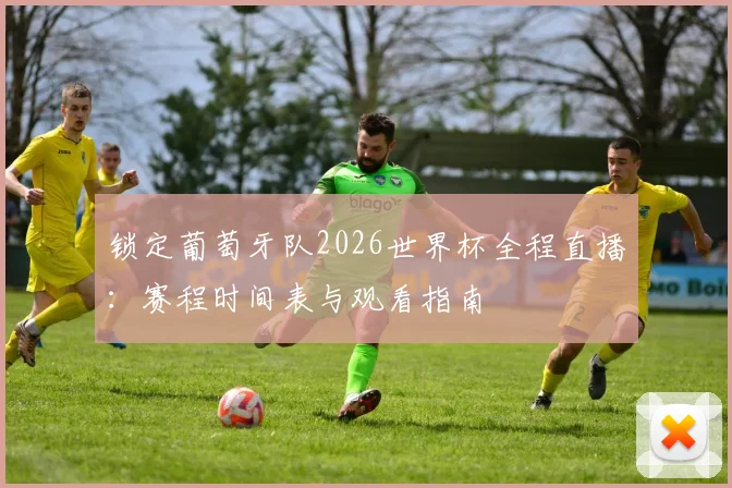 锁定葡萄牙队2026世界杯全程直播:赛程时间表与观看指南