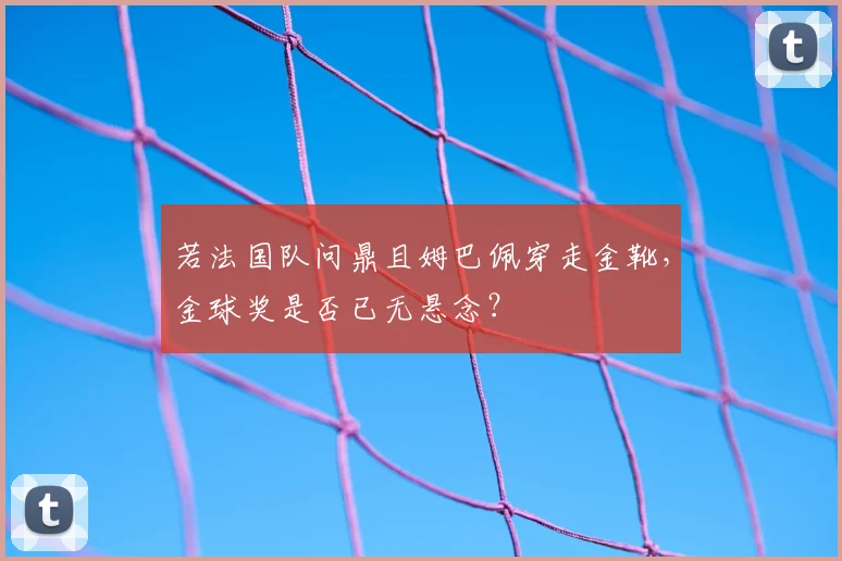 若法国队问鼎且姆巴佩穿走金靴，金球奖是否已无悬念？
