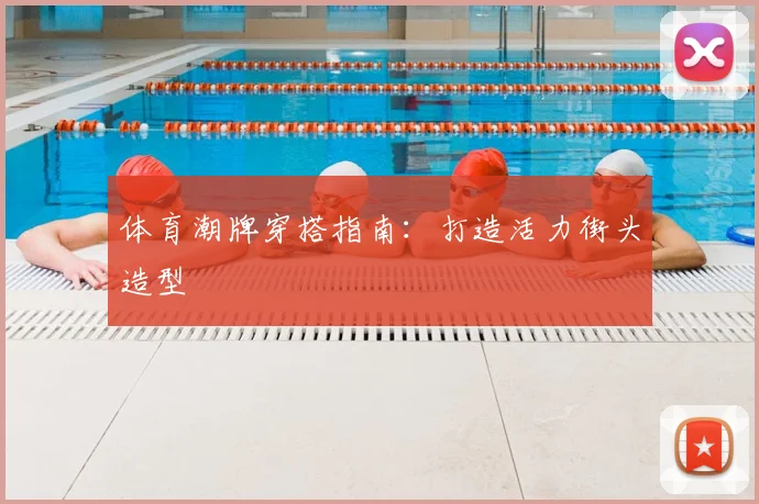 体育潮牌穿搭指南：打造活力街头造型