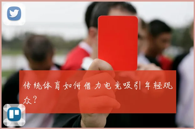 传统体育如何借力电竞吸引年轻观众？