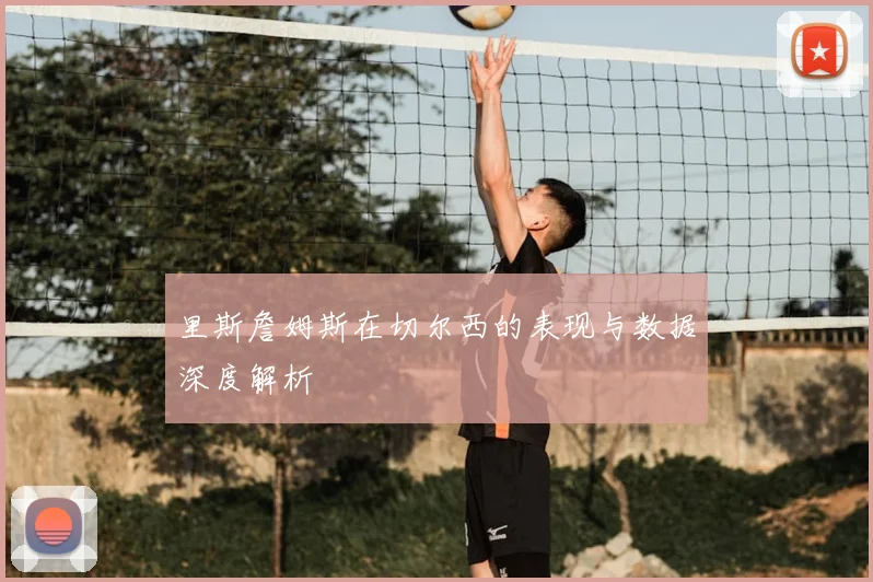 里斯詹姆斯在切尔西的表现与数据深度解析