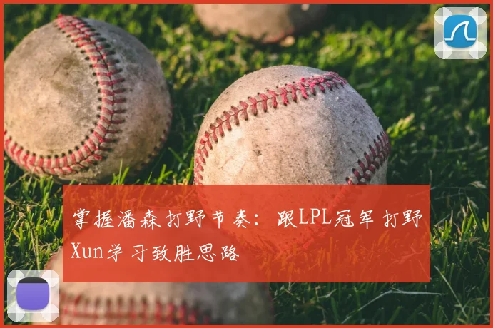 掌握潘森打野节奏：跟LPL冠军打野Xun学习致胜思路
