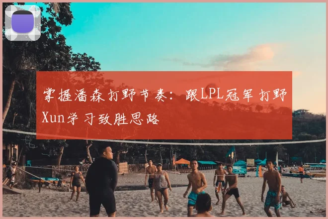 掌握潘森打野节奏：跟LPL冠军打野Xun学习致胜思路