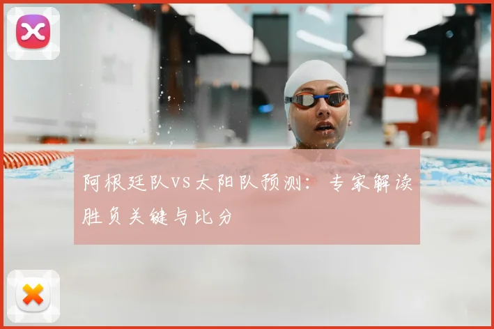 阿根廷队vs太阳队预测:专家解读胜负关键与比分