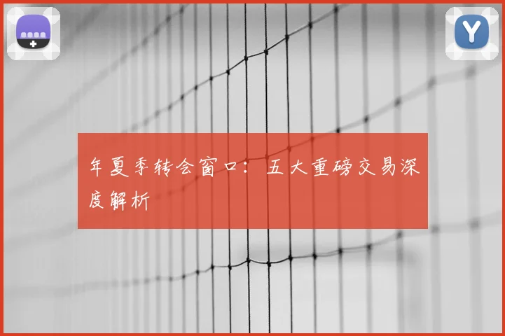 年夏季转会窗口:五大重磅交易深度解析