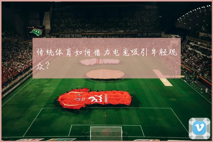 传统体育如何借力电竞吸引年轻观众？