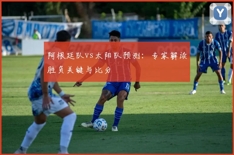 阿根廷队vs太阳队预测:专家解读胜负关键与比分