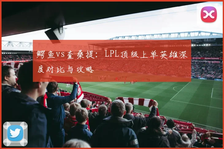 鳄鱼vs奎桑提：LPL顶级上单英雄深度对比与攻略