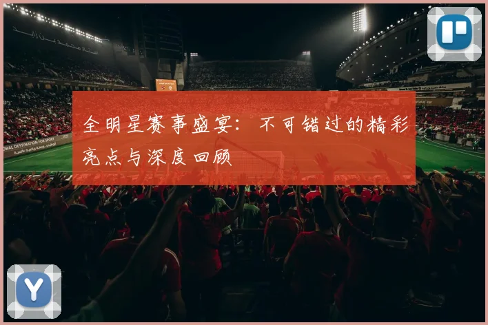 全明星赛事盛宴:不可错过的精彩亮点与深度回顾